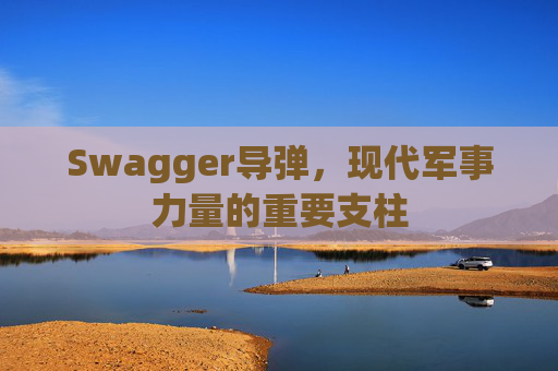 Swagger导弹,现代军事力量的重要支柱
