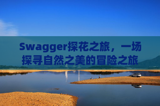 Swagger探花之旅,一场探寻自然之美的冒险之旅